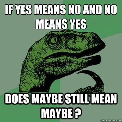 if yes means no and no means yes does maybe still mean maybe ?  - if yes means no and no means yes does maybe still mean maybe ?   Ginger raptor