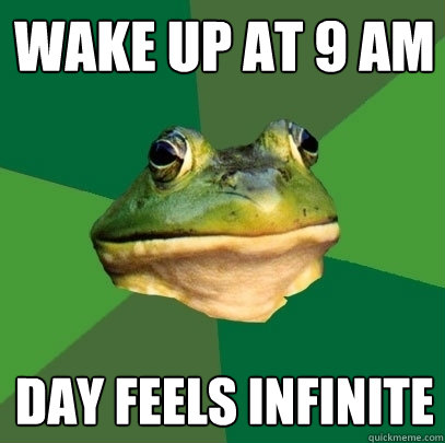 Wake up at 9 am Day feels infinite  Foul Bachelor Frog