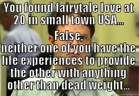 YOU FOUND FAIRYTALE LOVE AT 20 IN SMALL TOWN USA... FALSE, NEITHER ONE OF YOU HAVE THE LIFE EXPERIENCES TO PROVIDE THE OTHER WITH ANYTHING OTHER THAN DEAD WEIGHT... Schrute