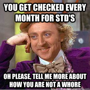 you get checked every month for std's oh please, tell me more about how you are not a whore - you get checked every month for std's oh please, tell me more about how you are not a whore  Condescending Wonka