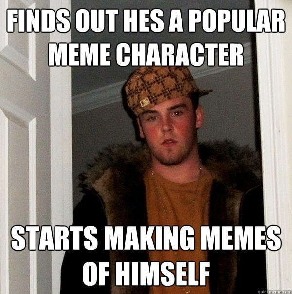 finds out hes a popular meme character starts making memes of himself  Scumbag Steve