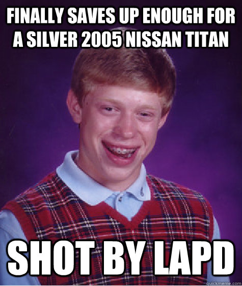 Finally Saves Up enough for a silver 2005 nissan titan shot by lapd - Finally Saves Up enough for a silver 2005 nissan titan shot by lapd  Badluckbrian