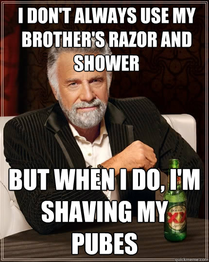 I don't always use my brother's razor and shower But when I do, I'm shaving my pubes  The Most Interesting Man In The World