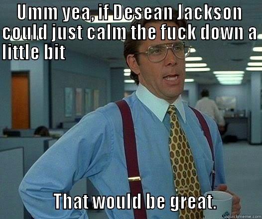 UMM YEA, IF DESEAN JACKSON COULD JUST CALM THE FUCK DOWN A LITTLE BIT                                                                                                                  THAT WOULD BE GREAT.             Office Space Lumbergh