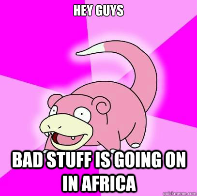 hey guys  bad stuff is going on in africa - hey guys  bad stuff is going on in africa  Slowpoke