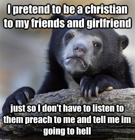 I pretend to be a christian to my friends and girlfriend just so I don't have to listen to them preach to me and tell me im going to hell  Confession Bear