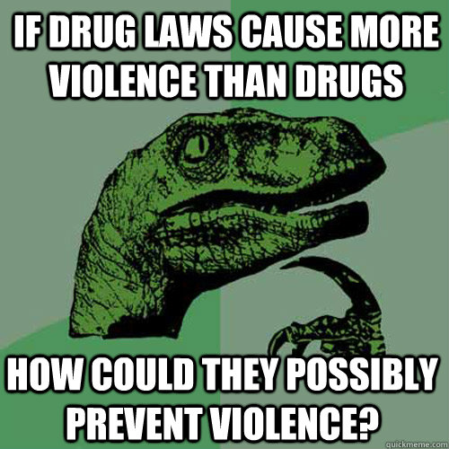 If drug laws cause more violence than drugs How could they possibly prevent violence? - If drug laws cause more violence than drugs How could they possibly prevent violence?  Philosoraptor