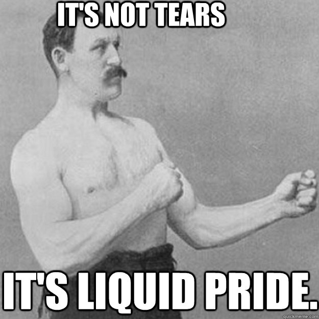 It's not tears It's liquid pride.  overly manly man