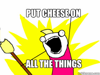 Put cheese on all the things  All The Things