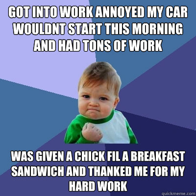 got into work annoyed my car wouldnt start this morning and had tons of work was given a Chick fil a breakfast sandwich and thanked me for my hard work - got into work annoyed my car wouldnt start this morning and had tons of work was given a Chick fil a breakfast sandwich and thanked me for my hard work  Success Kid