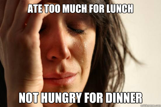 ate too much for lunch not hungry for dinner - ate too much for lunch not hungry for dinner  First World Problems