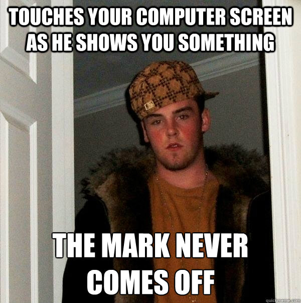 touches your computer screen as he shows you something the mark never
comes off - touches your computer screen as he shows you something the mark never
comes off  Scumbag Steve