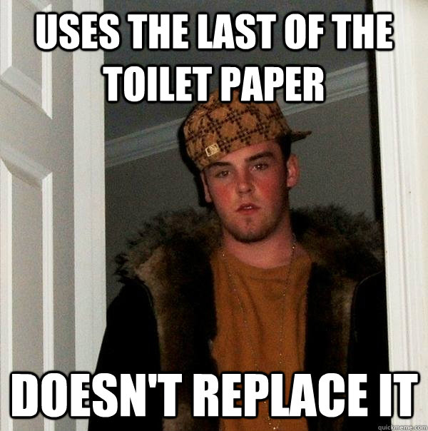 Uses the last of the toilet paper Doesn't replace it  Scumbag Steve