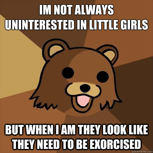 im not always uninterested in little girls but when I am they look like they need to be exorcised   Pedobear