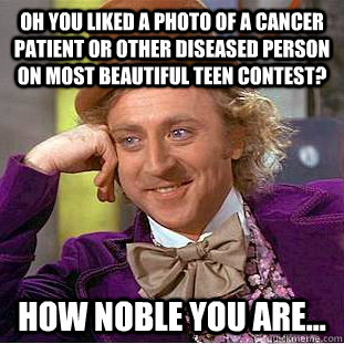 Oh you liked a photo of a cancer patient or other diseased person on most beautiful teen contest? How noble you are...  Condescending Wonka