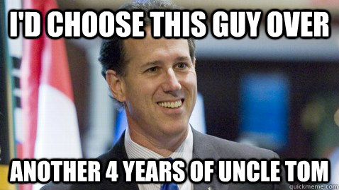 I'd choose this guy over another 4 years of uncle tom - I'd choose this guy over another 4 years of uncle tom  Good Guy Santorum