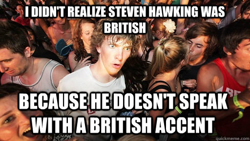 i didn't realize Steven hawking was british because he doesn't speak with a british accent - i didn't realize Steven hawking was british because he doesn't speak with a british accent  Sudden Clarity Clarence