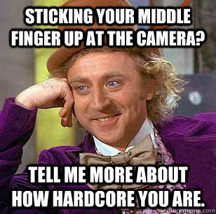 Sticking your middle finger up at the camera? Tell me more about how hardcore you are.  Condescending Wonka