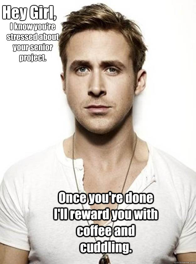 Hey Girl,

 I know you're
stressed about
your senior
project. Once you're done I'll reward you with coffee and cuddling. - Hey Girl,

 I know you're
stressed about
your senior
project. Once you're done I'll reward you with coffee and cuddling.  Ryan Gosling Hey Girl