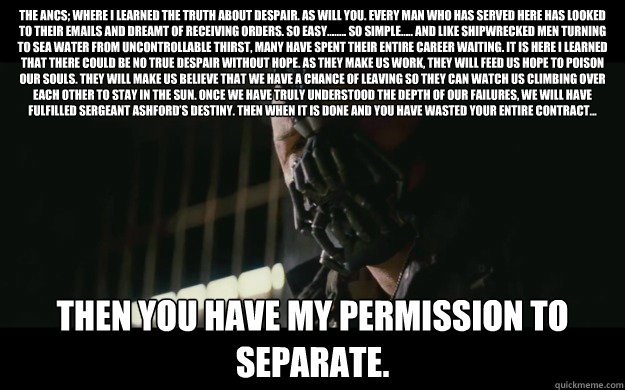 The ANCS; Where I learned the truth about despair. As will you. Every man who has served here has looked to their emails and dreamt of receiving orders. So easy…….. so simple….. And like shipwrecked men turning to sea water from uncontro  Badass Bane