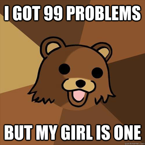 i got 99 problems  but my girl is one  Pedobear