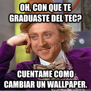 Oh, Con que te graduaste del Tec? cuentame como cambiar un Wallpaper.  Condescending Wonka