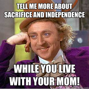 Tell me more about sacrifice and independence  While you live with your mom!  Condescending Wonka