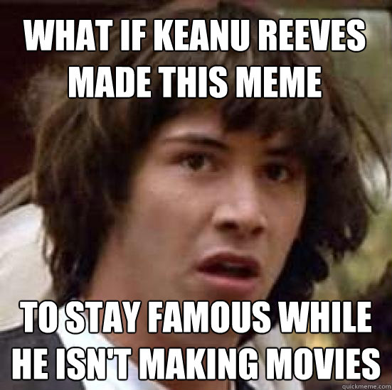 what if keanu reeves made this meme to stay famous while he isn't making movies  conspiracy keanu