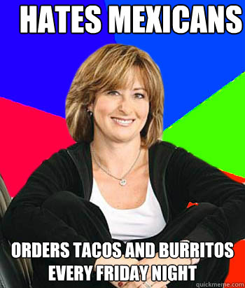 hates Mexicans orders tacos and burritos every Friday night - hates Mexicans orders tacos and burritos every Friday night  Sheltering Suburban Mom