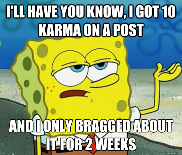 I'll have you know, I got 10 karma on a post And I only bragged about it for 2 weeks  Tough Spongebob