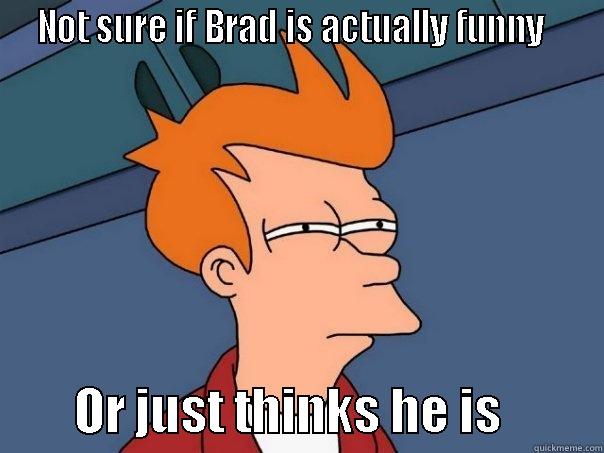  NOT SURE IF BRAD IS ACTUALLY FUNNY            OR JUST THINKS HE IS          Futurama Fry