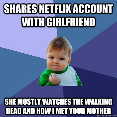 Shares Netflix account with Girlfriend She mostly watches the walking dead and how i met your mother  Success Kid