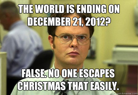 the world is ending on december 21, 2012? False. No one escapes christmas that easily.  Dwight