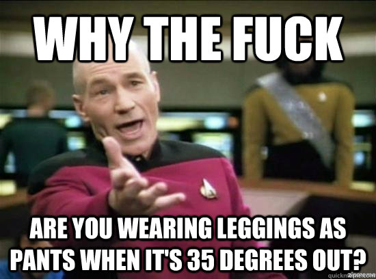 Why the fuck are you wearing leggings as pants when it's 35 degrees out?  Annoyed Picard HD