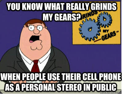 you know what really grinds my gears? When people use their cell phone as a personal stereo in public  