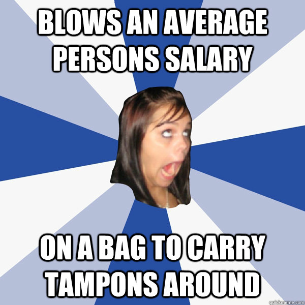 blows an average persons salary on a bag to carry tampons around   Annoying Facebook Girl