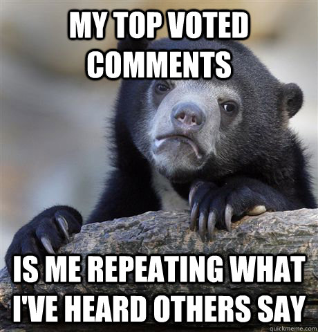 My top voted comments is me repeating what I've heard others say - My top voted comments is me repeating what I've heard others say  Confession Bear