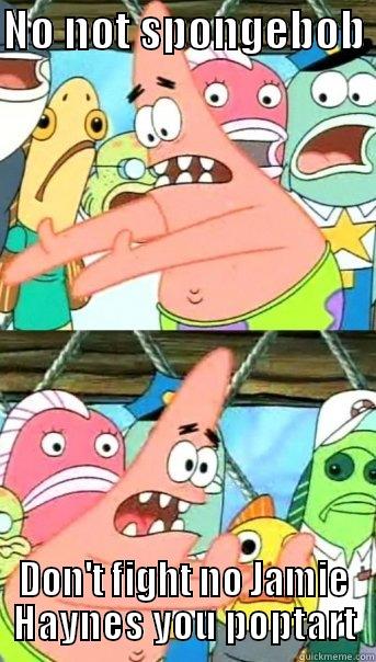 NO NOT SPONGEBOB  DON'T FIGHT NO JAMIE HAYNES YOU POPTART Push it somewhere else Patrick