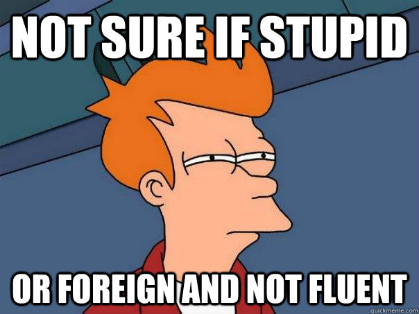 not sure if stupid or foreign and not fluent  Futurama Fry