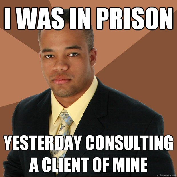 I was in prison Yesterday consulting a client of mine  Successful Black Man