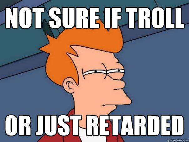 Not sure if troll Or just retarded - Not sure if troll Or just retarded  Futurama Fry