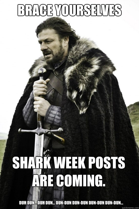 Brace yourselves Shark Week posts are coming. Duh dun... duh dun... dun-dun dun-dun dun-dun dun-dun...  Brace yourself