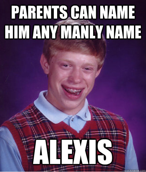 Parents can name him any manly name alexis  Bad Luck Brian