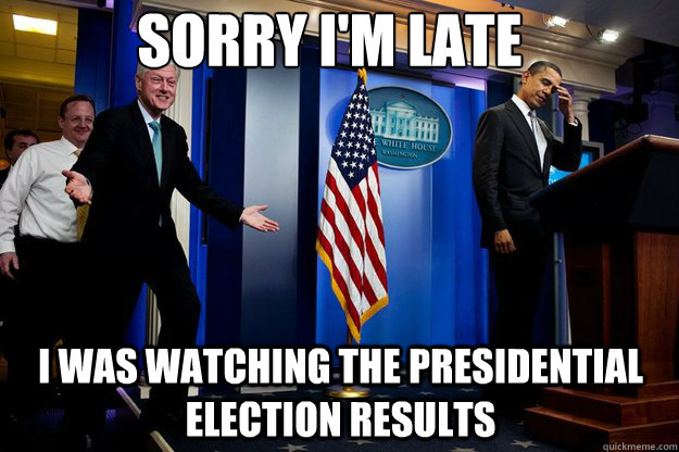 Sorry I'm late I was watching the presidential election results - Sorry I'm late I was watching the presidential election results  Inappropriate Timing Bill Clinton