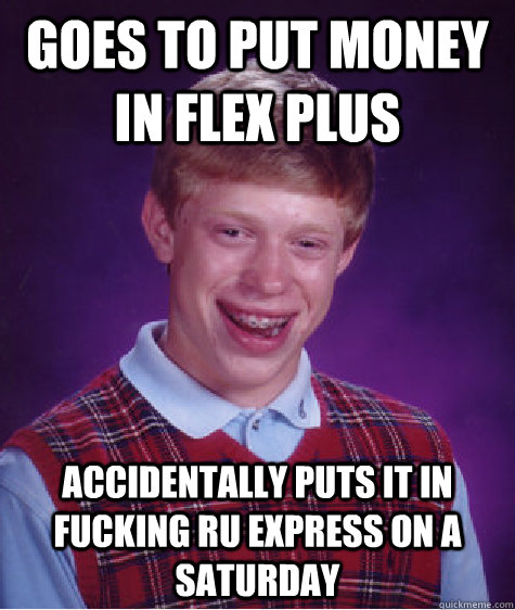 Goes to put money in flex plus Accidentally puts it in fucking RU Express on a saturday  Bad Luck Brian