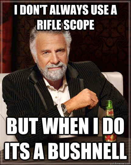 I don't always use a rifle scope but when I do its a BUSHNELL  The Most Interesting Man In The World