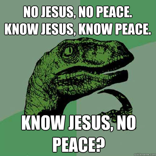 No jesus, no peace.
know jesus, know peace. know jesus, no peace? - No jesus, no peace.
know jesus, know peace. know jesus, no peace?  Philosoraptor