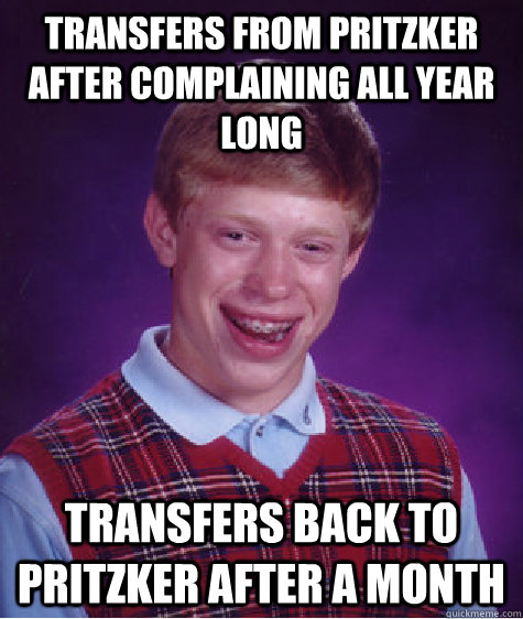 TRANSFERS FROM PRITZKER AFTER COMPLAINING all year long  transfers back TO PRITZKER after a month - TRANSFERS FROM PRITZKER AFTER COMPLAINING all year long  transfers back TO PRITZKER after a month  Bad Luck Brian