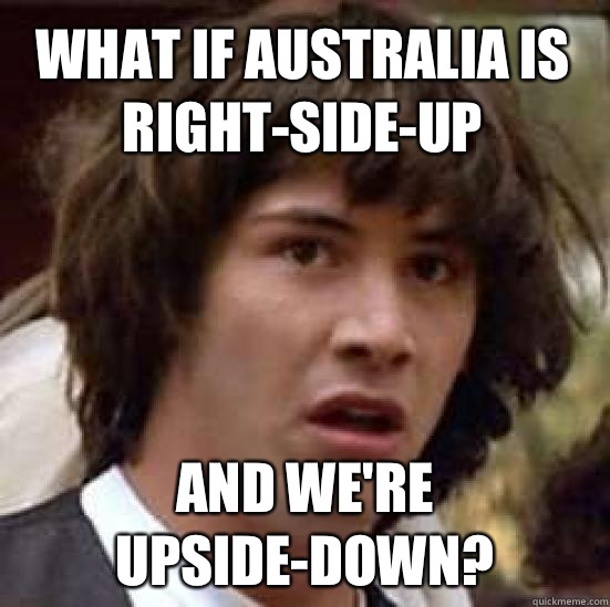 What If Australia Is Right Side Up And Were Upside Down Conspiracy Keanu Quickmeme 3077