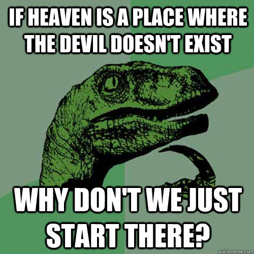 if heaven is a place where the devil doesn't exist  why don't we just start there?  Philosoraptor